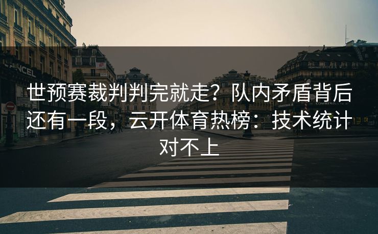 世预赛裁判判完就走?队内矛盾背后还有一段,云开体育热榜:技术统计对不上