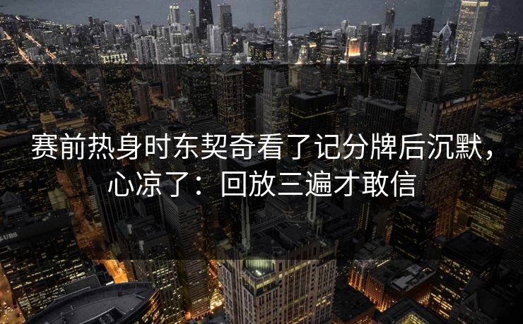赛前热身时东契奇看了记分牌后沉默,心凉了:回放三遍才敢信