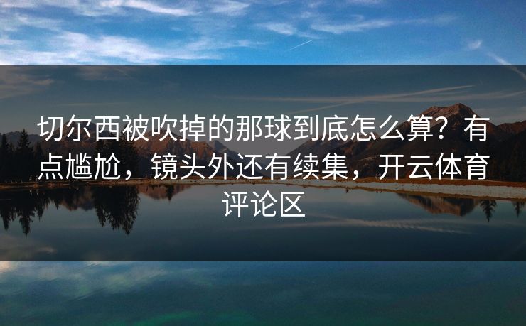 切尔西被吹掉的那球到底怎么算?有点尴尬,镜头外还有续集,开云体育评论区