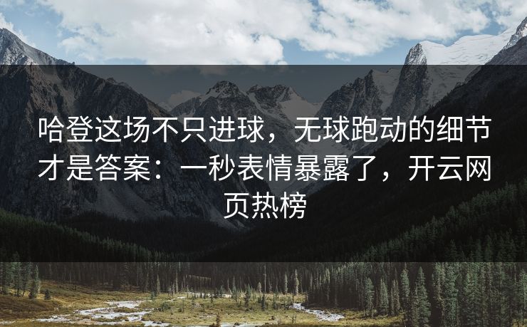 哈登这场不只进球，无球跑动的细节才是答案：一秒表情暴露了，开云网页热榜