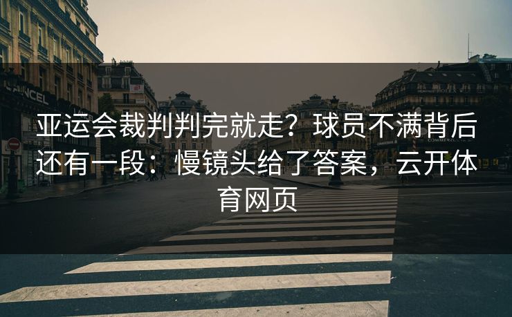 亚运会裁判判完就走？球员不满背后还有一段：慢镜头给了答案，云开体育网页