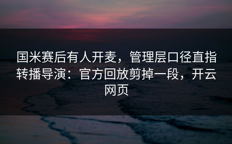 国米赛后有人开麦，管理层口径直指转播导演：官方回放剪掉一段，开云网页