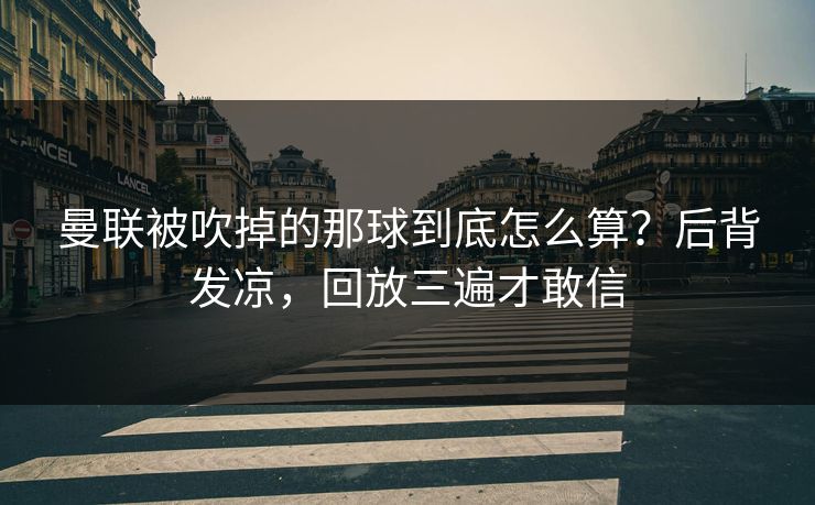 曼联被吹掉的那球到底怎么算？后背发凉，回放三遍才敢信