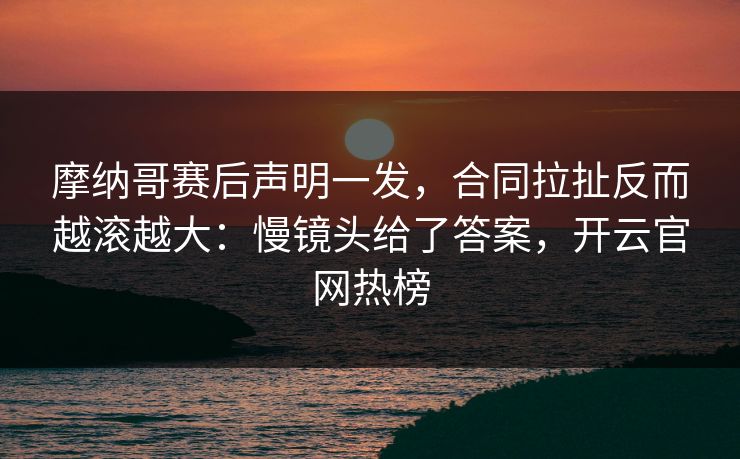 摩纳哥赛后声明一发，合同拉扯反而越滚越大：慢镜头给了答案，开云官网热榜