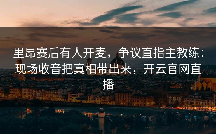 里昂赛后有人开麦,争议直指主教练:现场收音把真相带出来,开云官网直播 里昂赛后有人开麦,争议直指主教练:现场收音把真相带出来,开云官网直播