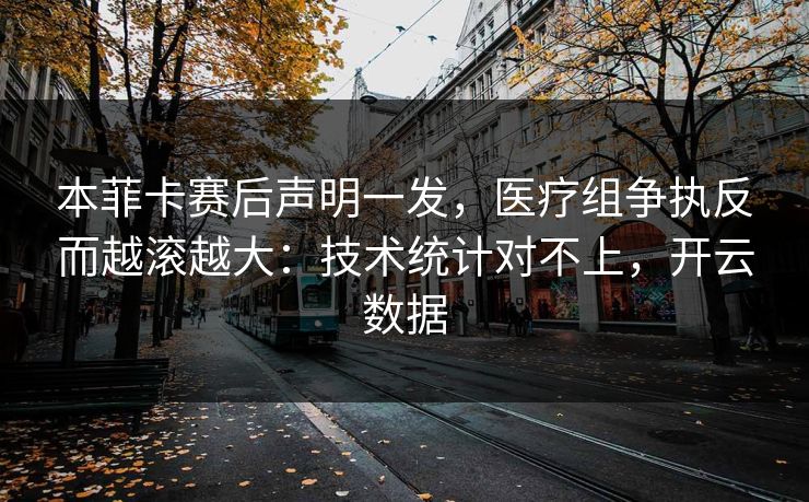 本菲卡赛后声明一发，医疗组争执反而越滚越大：技术统计对不上，开云数据