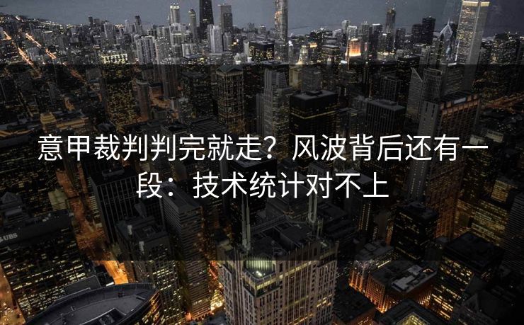 意甲裁判判完就走?风波背后还有一段:技术统计对不上 意甲裁判判完就走?风波背后还有一段:技术统计对不上