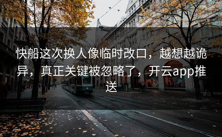 快船这次换人像临时改口，越想越诡异，真正关键被忽略了，开云app推送