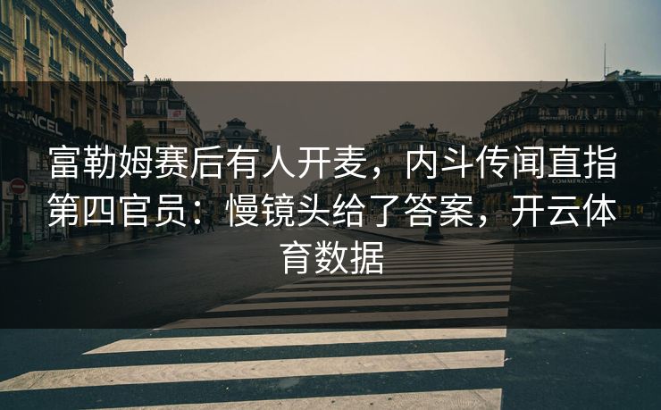 富勒姆赛后有人开麦，内斗传闻直指第四官员：慢镜头给了答案，开云体育数据