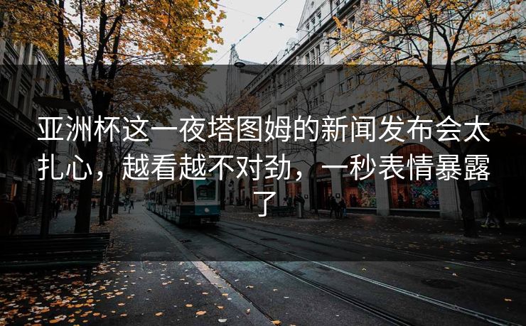 亚洲杯这一夜塔图姆的新闻发布会太扎心，越看越不对劲，一秒表情暴露了