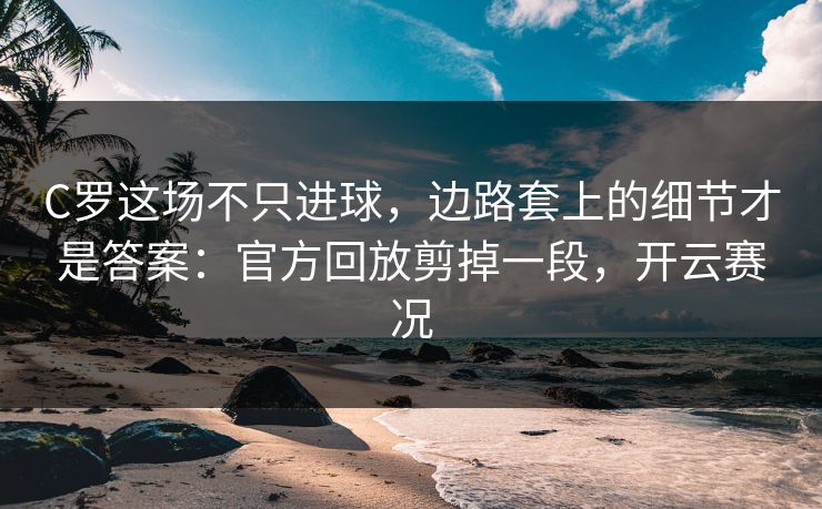 C罗这场不只进球，边路套上的细节才是答案：官方回放剪掉一段，开云赛况