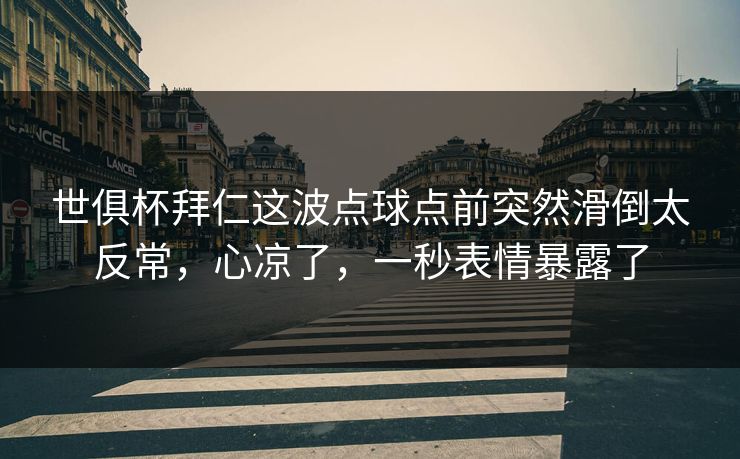 世俱杯拜仁这波点球点前突然滑倒太反常,心凉了,一秒表情暴露了