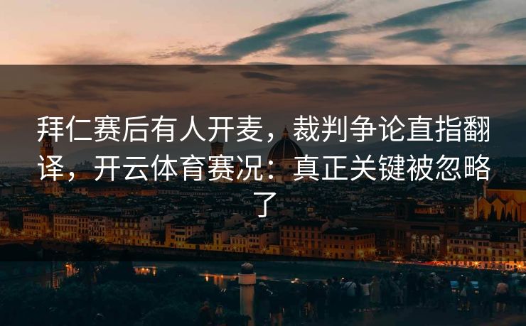拜仁赛后有人开麦,裁判争论直指翻译,开云体育赛况:真正关键被忽略了