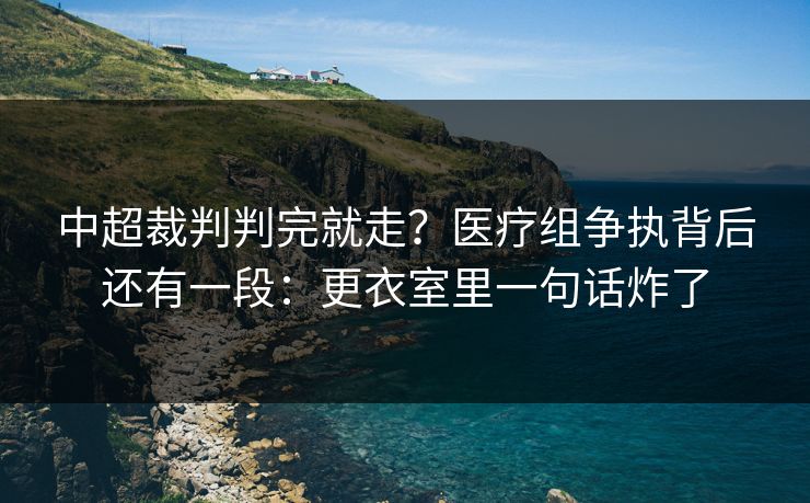 中超裁判判完就走?医疗组争执背后还有一段:更衣室里一句话炸了