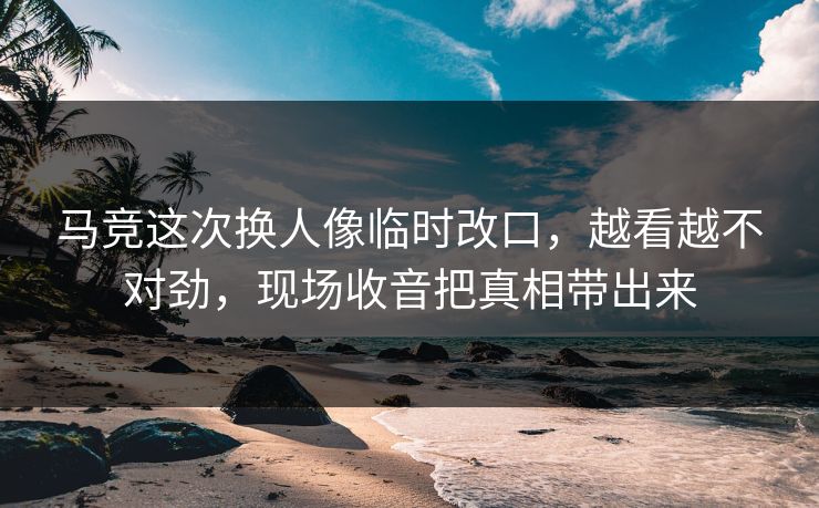 马竞这次换人像临时改口,越看越不对劲,现场收音把真相带出来