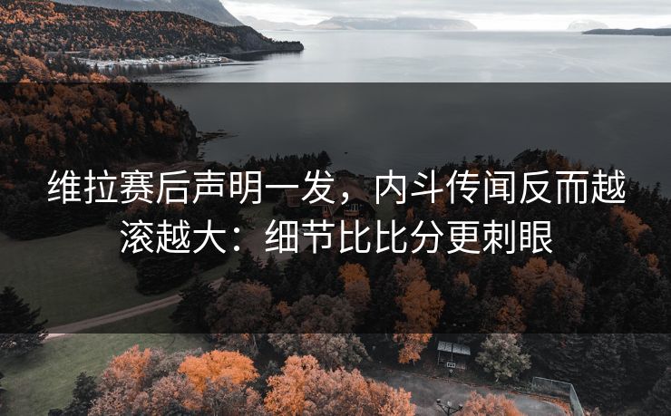 维拉赛后声明一发,内斗传闻反而越滚越大:细节比比分更刺眼