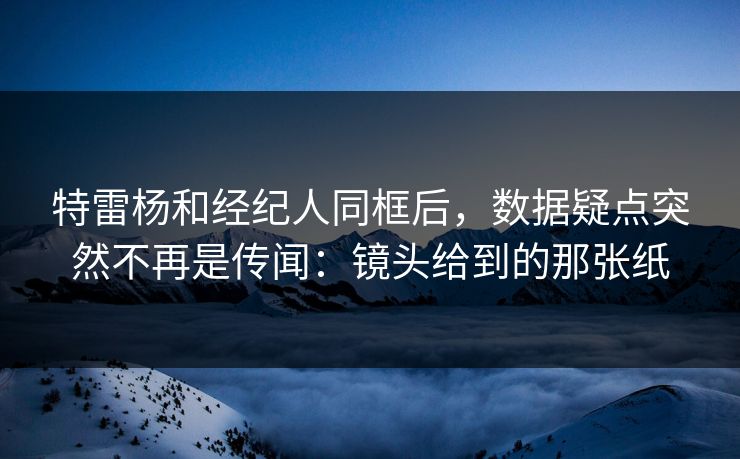 特雷杨和经纪人同框后，数据疑点突然不再是传闻：镜头给到的那张纸