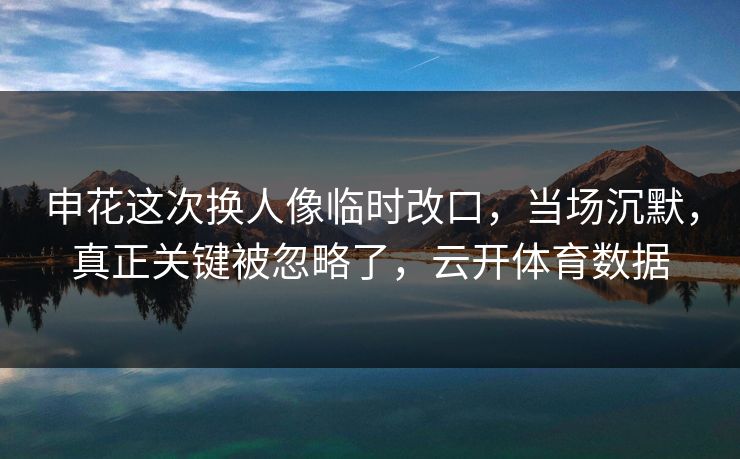 申花这次换人像临时改口,当场沉默,真正关键被忽略了,云开体育数据 申花这次换人像临时改口,当场沉默,真正关键被忽略了,云开体育数据