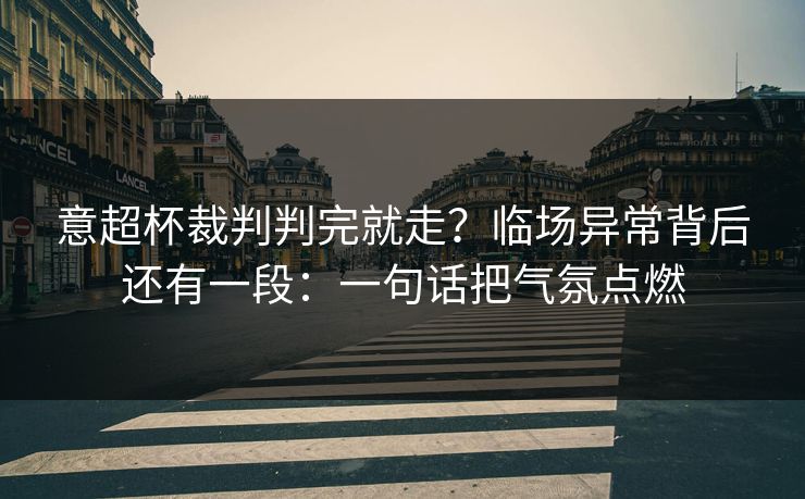 意超杯裁判判完就走？临场异常背后还有一段：一句话把气氛点燃
