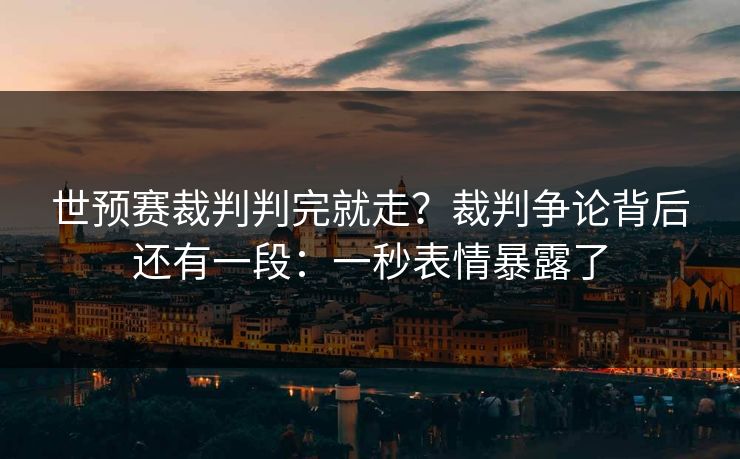 世预赛裁判判完就走？裁判争论背后还有一段：一秒表情暴露了