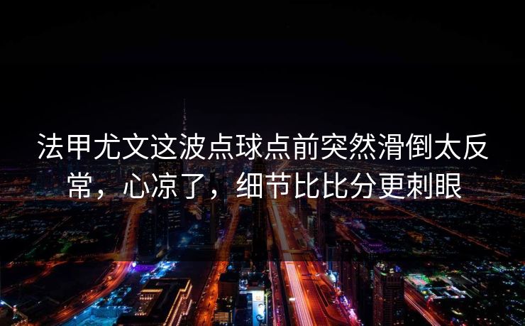 法甲尤文这波点球点前突然滑倒太反常，心凉了，细节比比分更刺眼