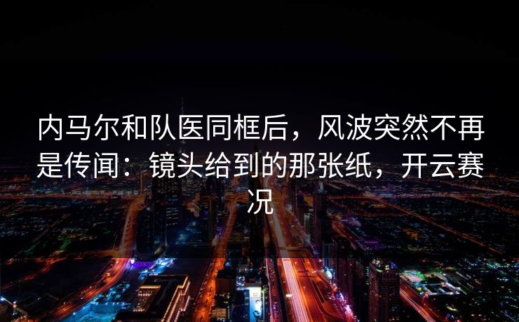 内马尔和队医同框后，风波突然不再是传闻：镜头给到的那张纸，开云赛况