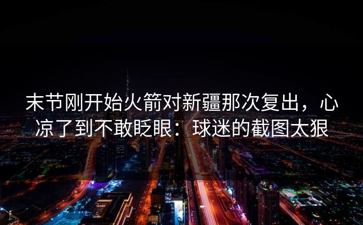 末节刚开始火箭对新疆那次复出，心凉了到不敢眨眼：球迷的截图太狠