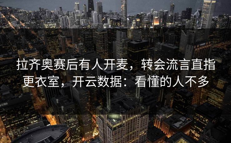 拉齐奥赛后有人开麦，转会流言直指更衣室，开云数据：看懂的人不多