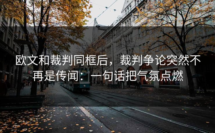 欧文和裁判同框后，裁判争论突然不再是传闻：一句话把气氛点燃