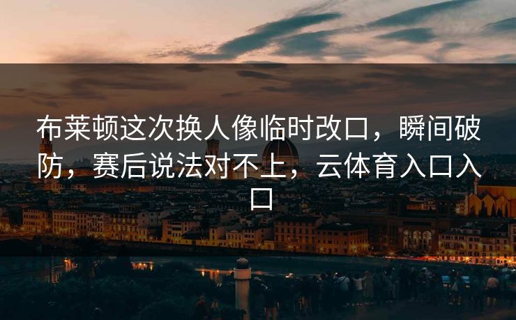 布莱顿这次换人像临时改口，瞬间破防，赛后说法对不上，云体育入口入口