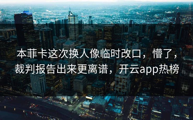 本菲卡这次换人像临时改口，懵了，裁判报告出来更离谱，开云app热榜