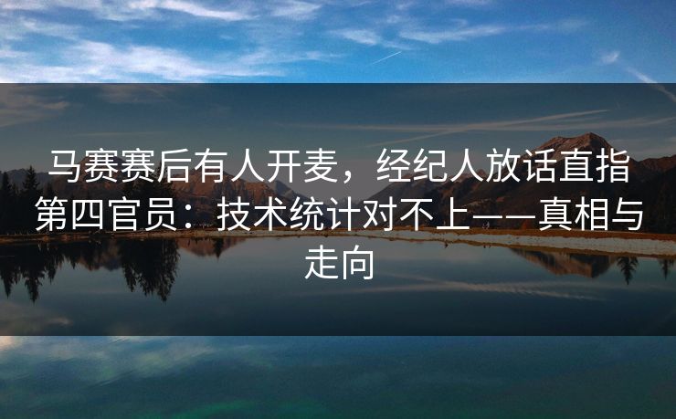 马赛赛后有人开麦，经纪人放话直指第四官员：技术统计对不上——真相与走向