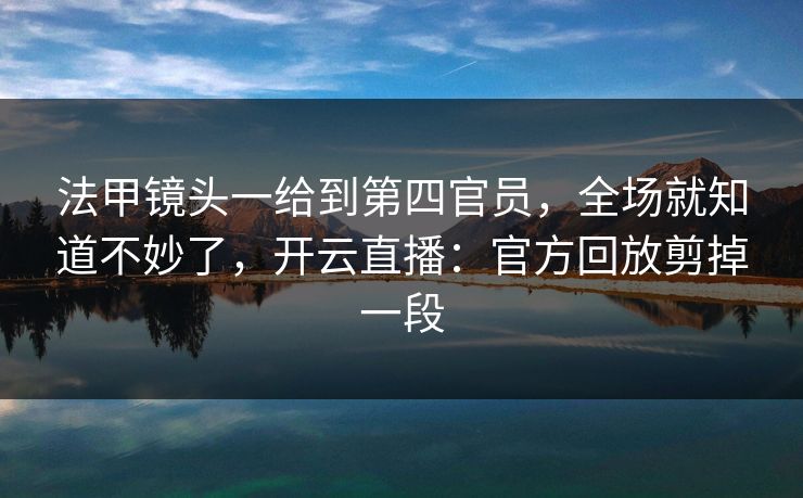 法甲镜头一给到第四官员，全场就知道不妙了，开云直播：官方回放剪掉一段