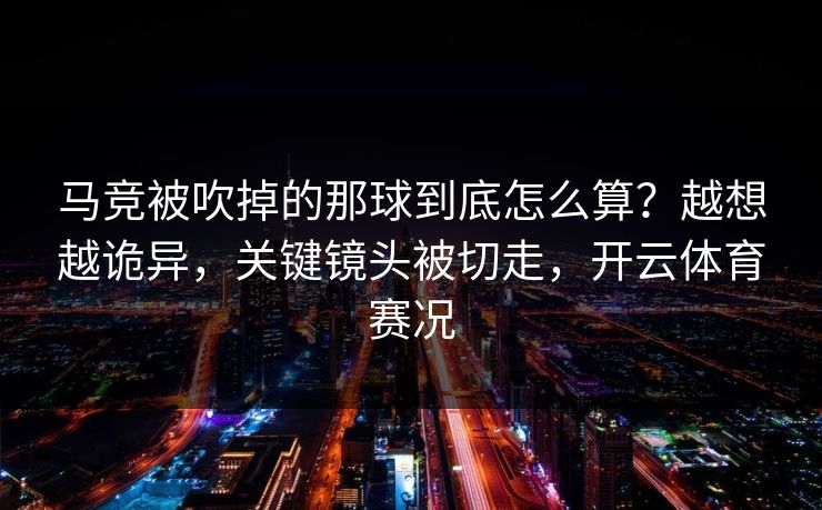 马竞被吹掉的那球到底怎么算？越想越诡异，关键镜头被切走，开云体育赛况