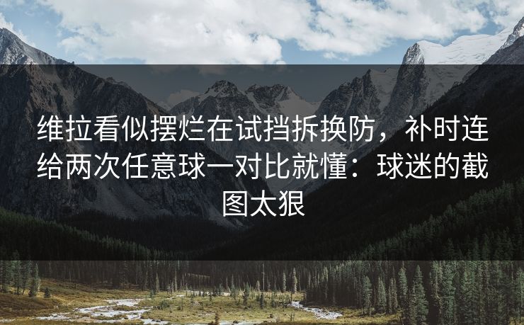 维拉看似摆烂在试挡拆换防，补时连给两次任意球一对比就懂：球迷的截图太狠