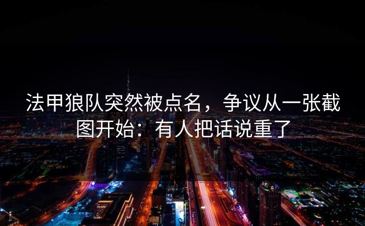 法甲狼队突然被点名，争议从一张截图开始：有人把话说重了