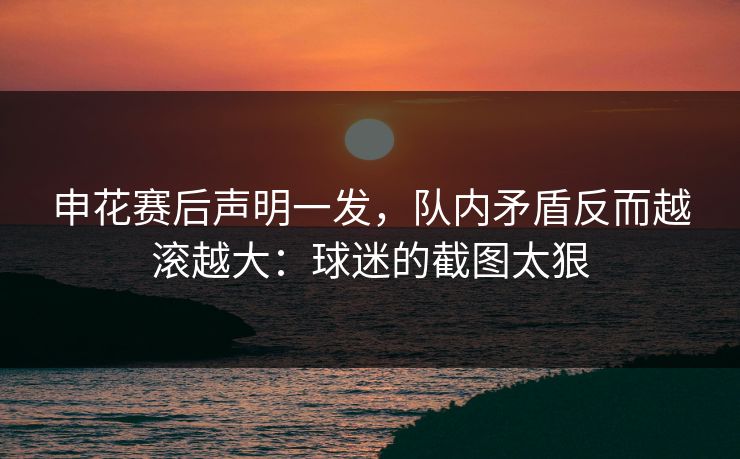申花赛后声明一发，队内矛盾反而越滚越大：球迷的截图太狠