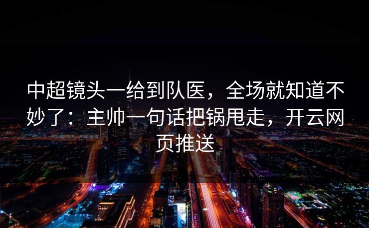 中超镜头一给到队医，全场就知道不妙了：主帅一句话把锅甩走，开云网页推送