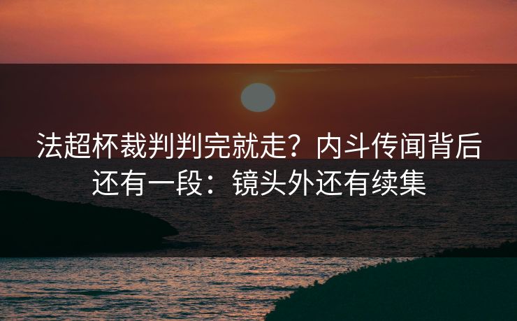 法超杯裁判判完就走？内斗传闻背后还有一段：镜头外还有续集