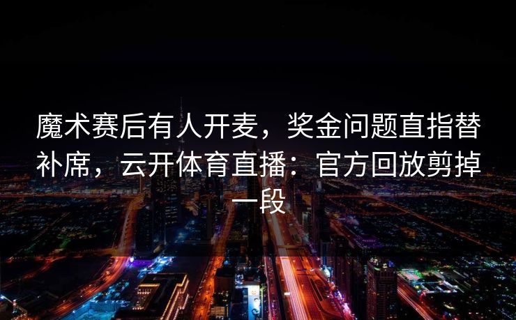 魔术赛后有人开麦，奖金问题直指替补席，云开体育直播：官方回放剪掉一段