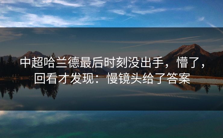 中超哈兰德最后时刻没出手，懵了，回看才发现：慢镜头给了答案