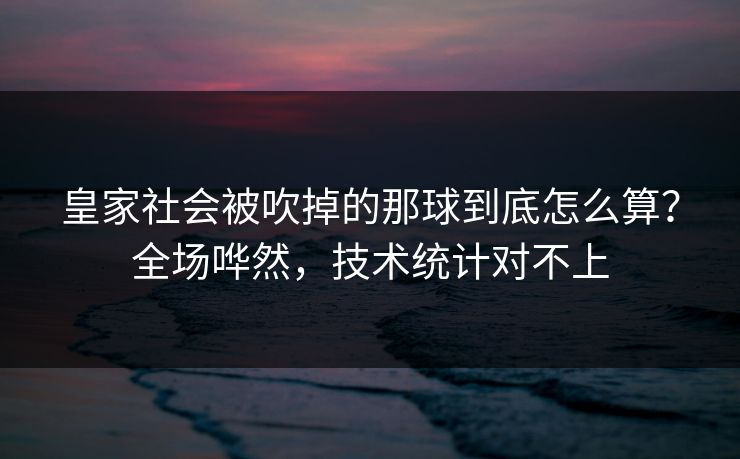 皇家社会被吹掉的那球到底怎么算？全场哗然，技术统计对不上