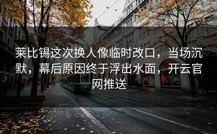 莱比锡这次换人像临时改口，当场沉默，幕后原因终于浮出水面，开云官网推送