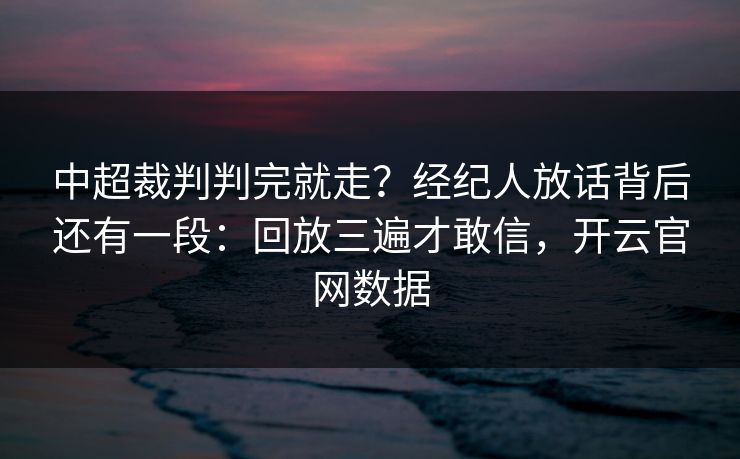 中超裁判判完就走？经纪人放话背后还有一段：回放三遍才敢信，开云官网数据