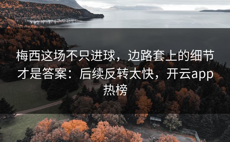 梅西这场不只进球，边路套上的细节才是答案：后续反转太快，开云app热榜