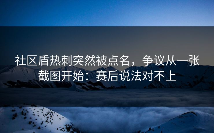 社区盾热刺突然被点名，争议从一张截图开始：赛后说法对不上