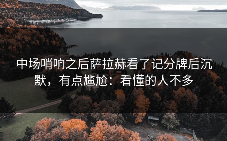 中场哨响之后萨拉赫看了记分牌后沉默，有点尴尬：看懂的人不多