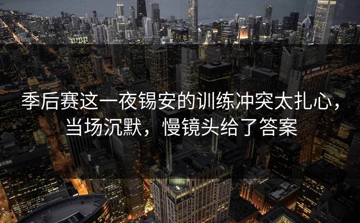 季后赛这一夜锡安的训练冲突太扎心，当场沉默，慢镜头给了答案