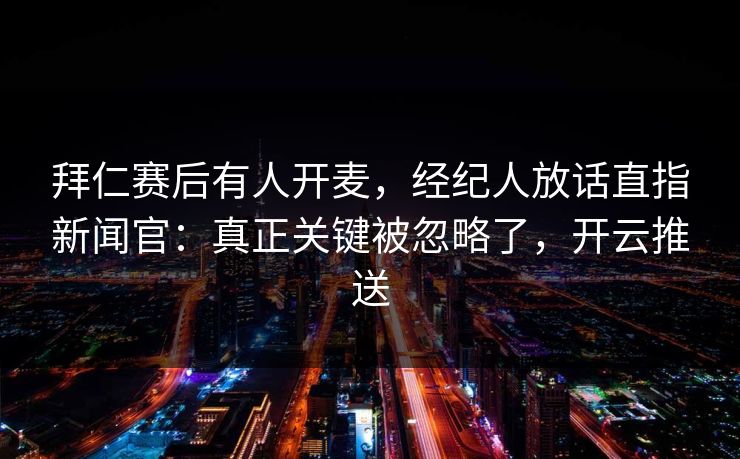 拜仁赛后有人开麦，经纪人放话直指新闻官：真正关键被忽略了，开云推送
