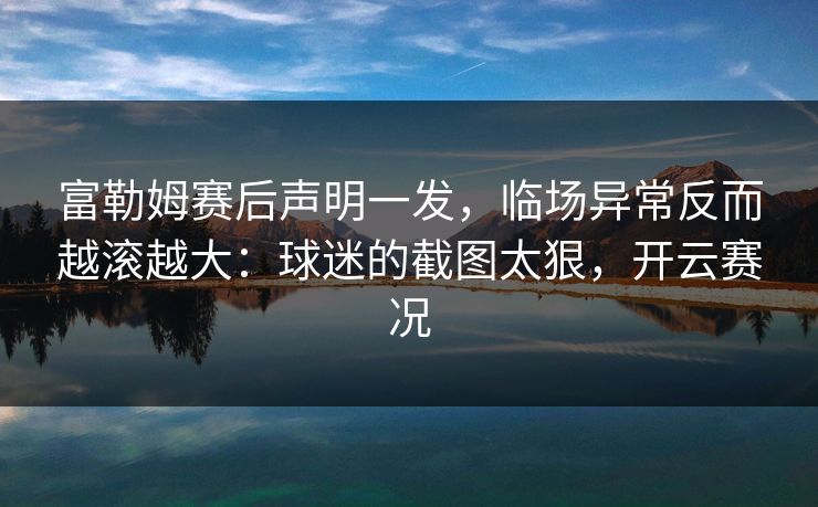 富勒姆赛后声明一发，临场异常反而越滚越大：球迷的截图太狠，开云赛况